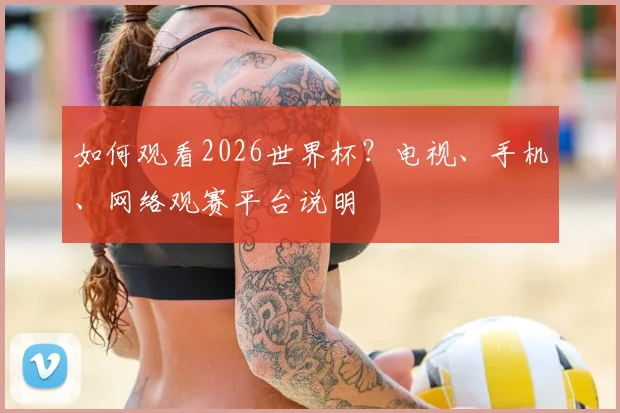 如何观看2026世界杯?电视、手机、网络观赛平台说明