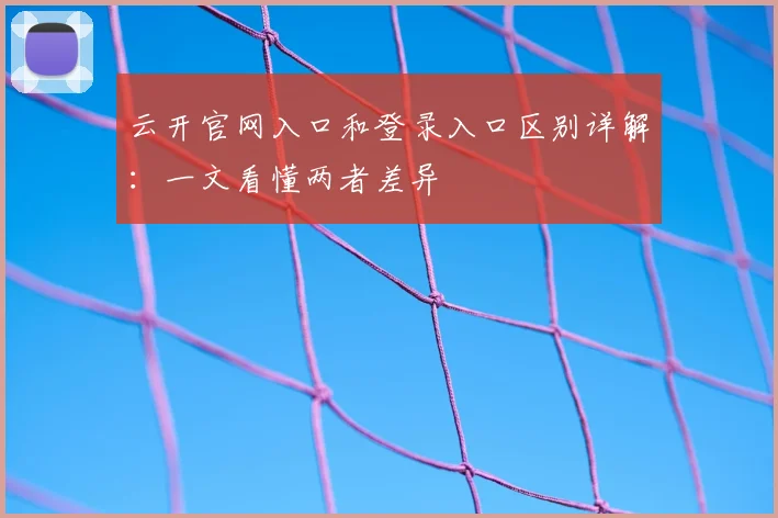 云开官网入口和登录入口区别详解：一文看懂两者差异