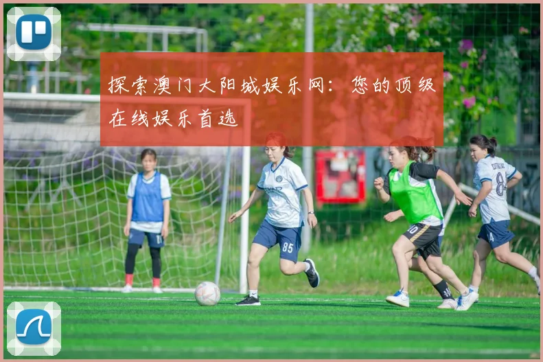 探索澳门大阳城娱乐网：您的顶级在线娱乐首选