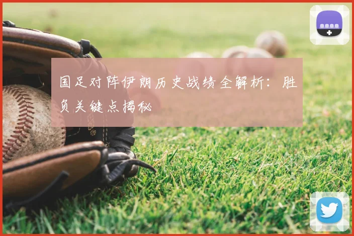 国足对阵伊朗历史战绩全解析：胜负关键点揭秘