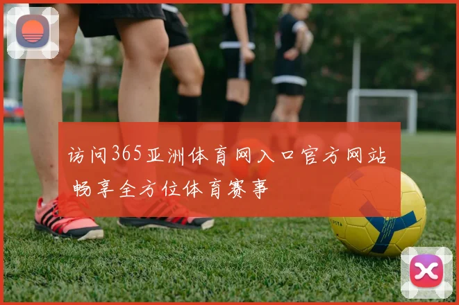 访问365亚洲体育网入口官方网站 畅享全方位体育赛事