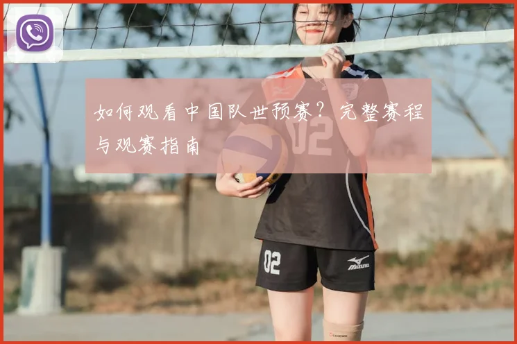 如何观看中国队世预赛？完整赛程与观赛指南