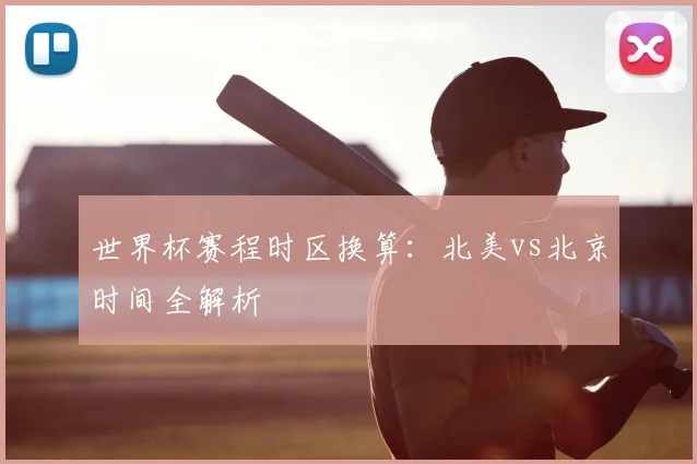 世界杯赛程时区换算:北美vs北京时间全解析