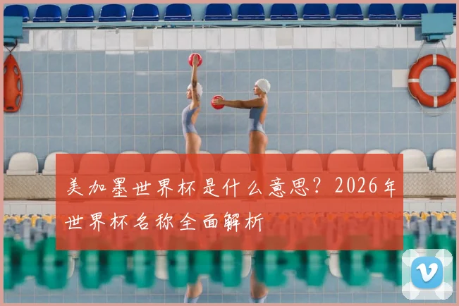 美加墨世界杯是什么意思？2026年世界杯名称全面解析