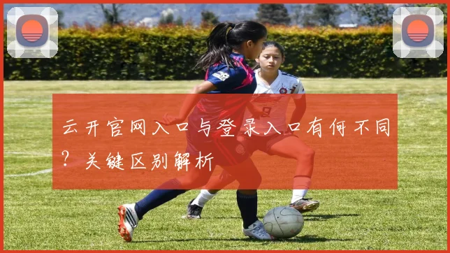 云开官网入口与登录入口有何不同？关键区别解析