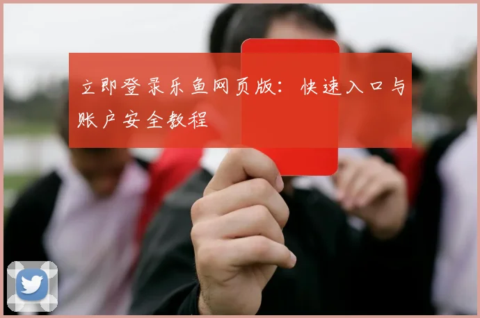 立即登录乐鱼网页版:快速入口与账户安全教程