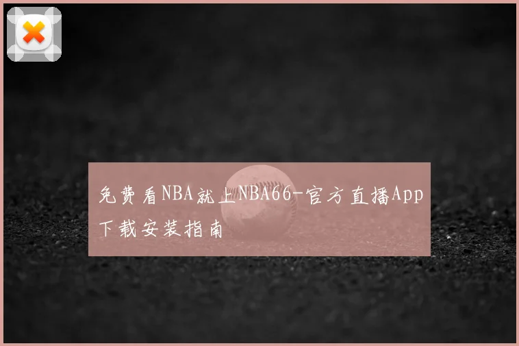 免费看NBA就上NBA66-官方直播App下载安装指南