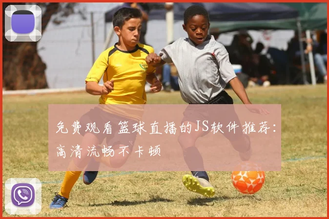 免费观看篮球直播的JS软件推荐:高清流畅不卡顿