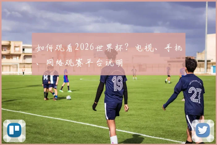 如何观看2026世界杯？电视、手机、网络观赛平台说明
