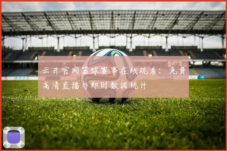 云开官网篮球赛事在线观看：免费高清直播与即时数据统计