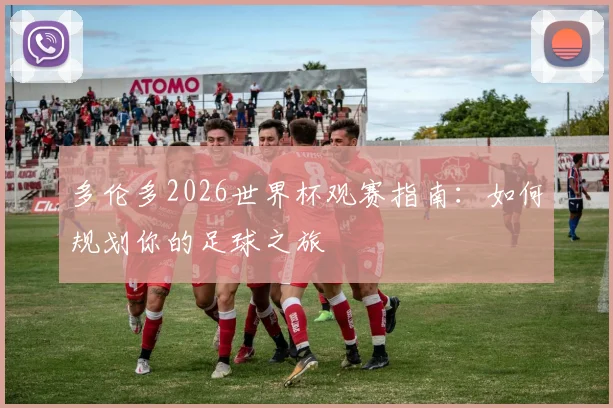 多伦多2026世界杯观赛指南:如何规划你的足球之旅