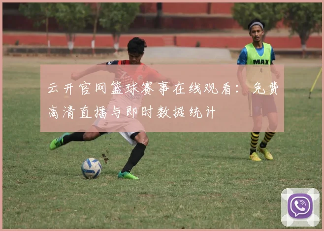 云开官网篮球赛事在线观看：免费高清直播与即时数据统计