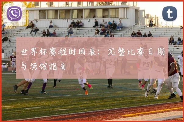 世界杯赛程时间表：完整比赛日期与场馆指南