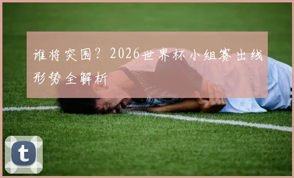 谁将突围？2026世界杯小组赛出线形势全解析