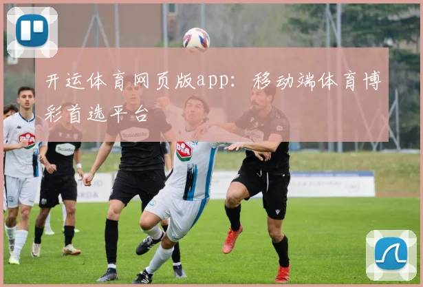 开运体育网页版app:移动端体育博彩首选平台