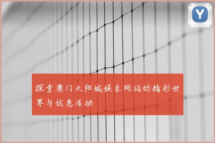 探索澳门大阳城娱乐网站的精彩世界与优惠活动