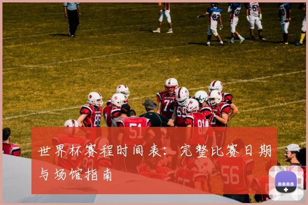 世界杯赛程时间表:完整比赛日期与场馆指南