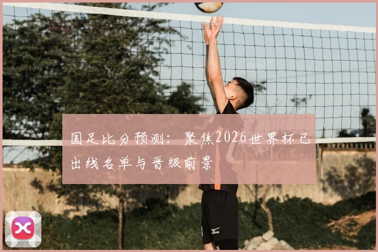 国足比分预测:聚焦2026世界杯已出线名单与晋级前景