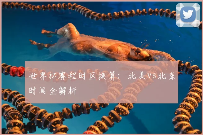 世界杯赛程时区换算:北美vs北京时间全解析