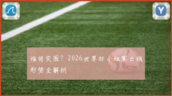 谁将突围？2026世界杯小组赛出线形势全解析