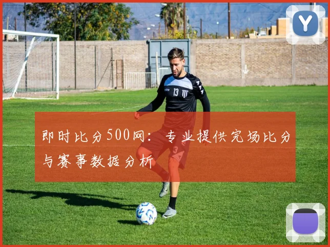 即时比分500网:专业提供完场比分与赛事数据分析