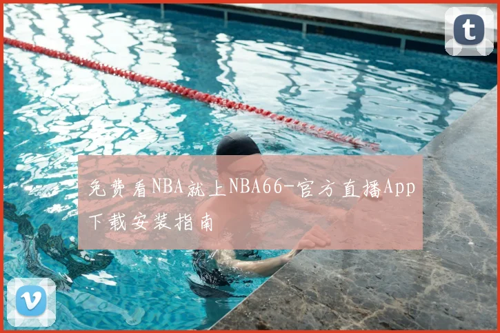 免费看NBA就上NBA66-官方直播App下载安装指南