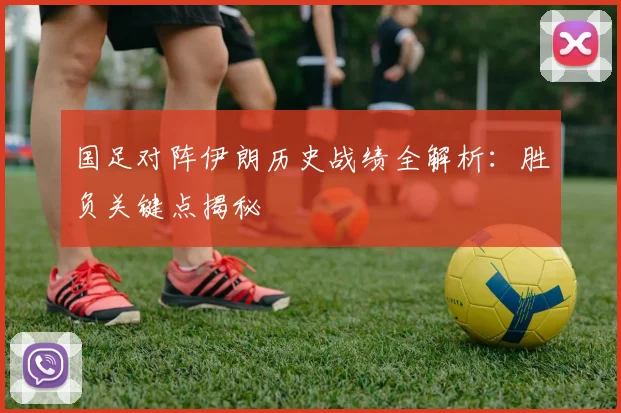 国足对阵伊朗历史战绩全解析：胜负关键点揭秘