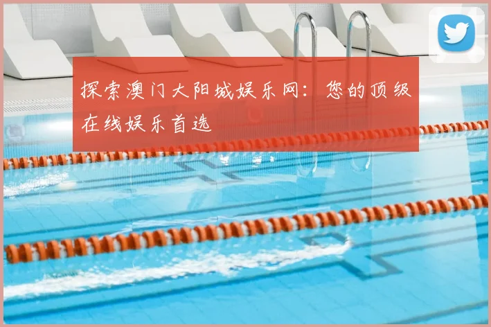 探索澳门大阳城娱乐网：您的顶级在线娱乐首选