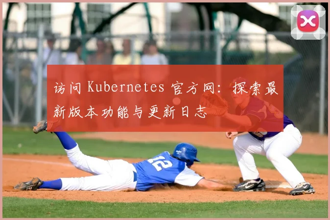 访问 Kubernetes 官方网：探索最新版本功能与更新日志