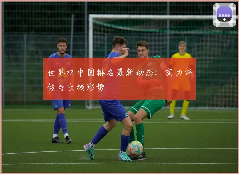 世界杯中国排名最新动态：实力评估与出线形势