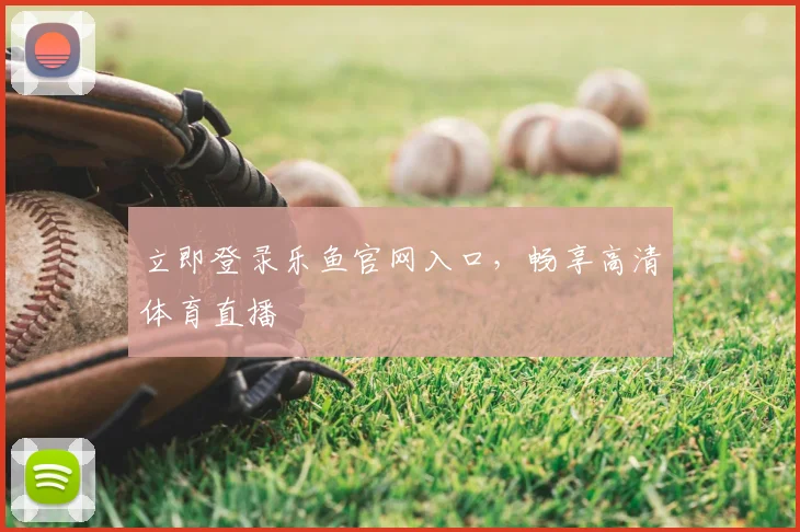 立即登录乐鱼官网入口,畅享高清体育直播