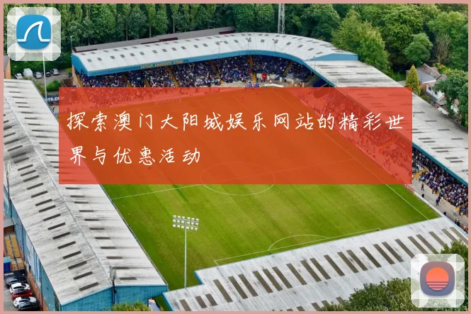 探索澳门大阳城娱乐网站的精彩世界与优惠活动