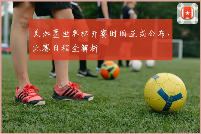 美加墨世界杯开赛时间正式公布,比赛日程全解析